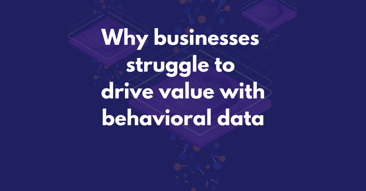Why businesses struggle to drive value with behavioral data