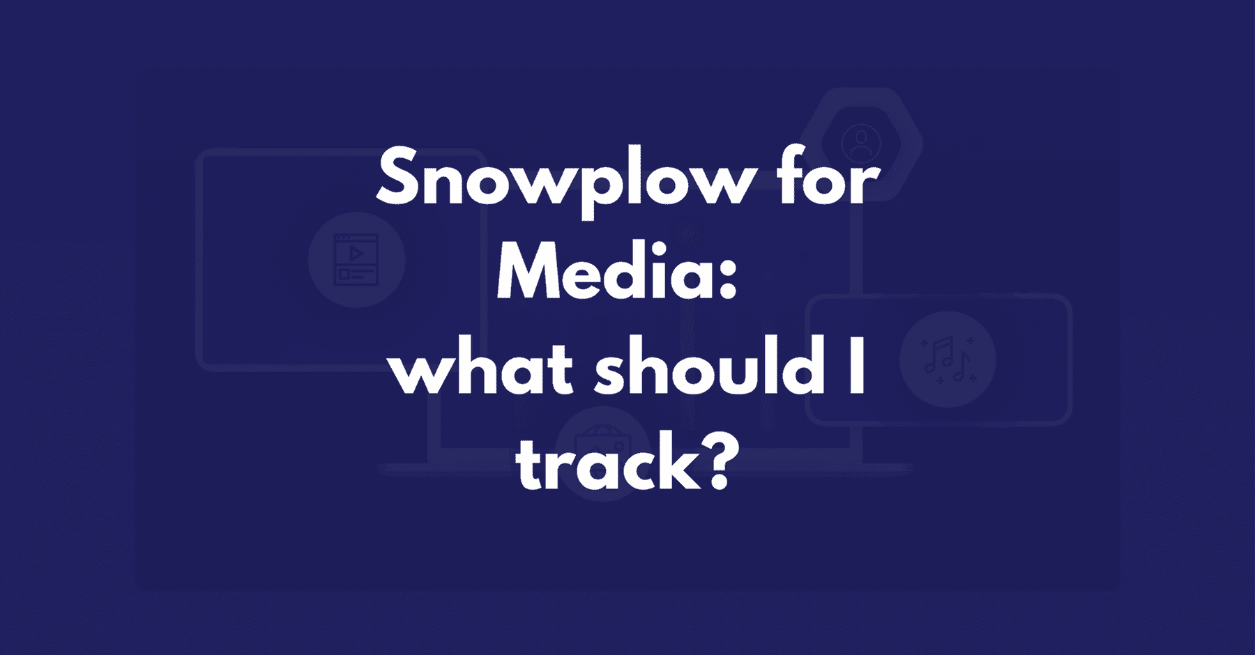 Snowplow for media part 2: what should I track?